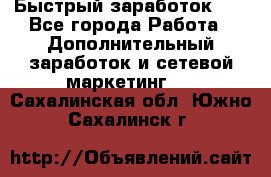 !!!Быстрый заработок!!! - Все города Работа » Дополнительный заработок и сетевой маркетинг   . Сахалинская обл.,Южно-Сахалинск г.